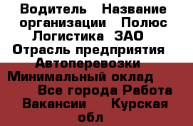 Водитель › Название организации ­ Полюс Логистика, ЗАО › Отрасль предприятия ­ Автоперевозки › Минимальный оклад ­ 45 000 - Все города Работа » Вакансии   . Курская обл.